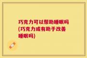 巧克力可以帮助睡眠吗(巧克力或有助于改善睡眠吗)