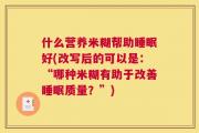 什么营养米糊帮助睡眠好(改写后的可以是：“哪种米糊有助于改善睡眠质量？”)