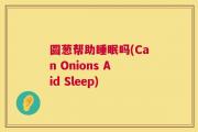 圆葱帮助睡眠吗(Can Onions Aid Sleep)