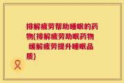 排解疲劳帮助睡眠的药物(排解疲劳助眠药物 缓解疲劳提升睡眠品质)