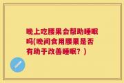 晚上吃腰果会帮助睡眠吗(晚间食用腰果是否有助于改善睡眠？)