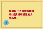 早醒吃什么食物帮助睡眠(提高睡眠质量的食物选择)