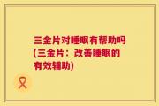 三金片对睡眠有帮助吗(三金片：改善睡眠的有效辅助)