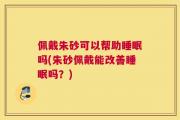 佩戴朱砂可以帮助睡眠吗(朱砂佩戴能改善睡眠吗？)