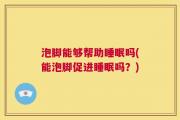 泡脚能够帮助睡眠吗(能泡脚促进睡眠吗？)