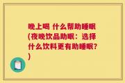 晚上喝 什么帮助睡眠(夜晚饮品助眠：选择什么饮料更有助睡眠？)