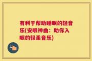 有利于帮助睡眠的轻音乐(安眠神曲：助你入眠的轻柔音乐)