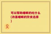 可以帮助睡眠的吃什么(改善睡眠的饮食选择)