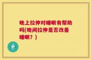 晚上拉伸对睡眠有帮助吗(晚间拉伸是否改善睡眠？)