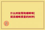 什么树能帮助睡眠呢(提高睡眠质量的树种)