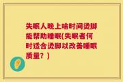 失眠人晚上啥时间烫脚能帮助睡眠(失眠者何时适合烫脚以改善睡眠质量？)