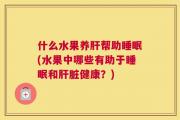 什么水果养肝帮助睡眠(水果中哪些有助于睡眠和肝脏健康？)