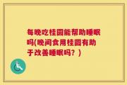 每晚吃桂圆能帮助睡眠吗(晚间食用桂圆有助于改善睡眠吗？)