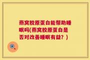 燕窝胶原蛋白能帮助睡眠吗(燕窝胶原蛋白是否对改善睡眠有益？)