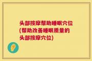 头部按摩帮助睡眠穴位(帮助改善睡眠质量的头部按摩穴位)