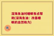 深海鱼油对睡眠有点帮助(深海鱼油：改善睡眠的自然助力)