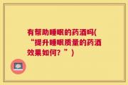 有帮助睡眠的药酒吗(“提升睡眠质量的药酒效果如何？”)