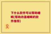 下什么软件可以帮助睡眠(帮助改善睡眠的软件推荐)