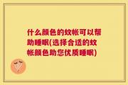 什么颜色的蚊帐可以帮助睡眠(选择合适的蚊帐颜色助您优质睡眠)