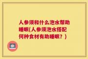 人参须和什么泡水帮助睡眠(人参须泡水搭配何种食材有助睡眠？)