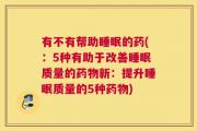 有不有帮助睡眠的药(：5种有助于改善睡眠质量的药物新：提升睡眠质量的5种药物)