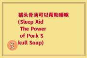 猪头骨汤可以帮助睡眠(Sleep Aid The Power of Pork Skull Soup)