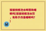 猕猴桃根泡水喝帮助睡眠吗(猕猴桃根泡水饮，有助于改善睡眠吗？)