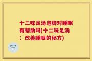 十二味足汤泡脚对睡眠有帮助吗(十二味足汤：改善睡眠的秘方)