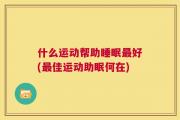什么运动帮助睡眠最好(最佳运动助眠何在)