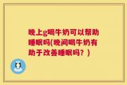 晚上g喝牛奶可以帮助睡眠吗(晚间喝牛奶有助于改善睡眠吗？)
