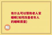 有什么可以帮助老人家睡眠(如何改善老年人的睡眠质量)