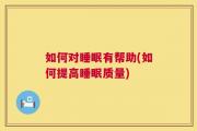 如何对睡眠有帮助(如何提高睡眠质量)