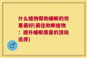什么植物帮助睡眠的效果最好(最佳助眠植物：提升睡眠质量的顶级选择)