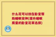什么花可以放在卧室帮助睡眠安神(提升睡眠质量的卧室花草选择)