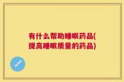 有什么帮助睡眠药品(提高睡眠质量的药品)