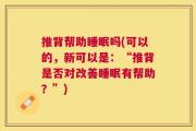 推背帮助睡眠吗(可以的，新可以是：“推背是否对改善睡眠有帮助？”)