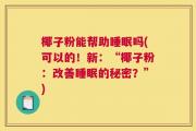 椰子粉能帮助睡眠吗(可以的！新：“椰子粉：改善睡眠的秘密？”)