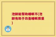 泡脚能帮助睡眠不(泡脚有助于改善睡眠质量)