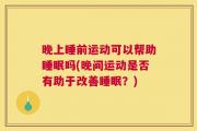 晚上睡前运动可以帮助睡眠吗(晚间运动是否有助于改善睡眠？)