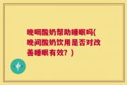 晚喝酸奶帮助睡眠吗(晚间酸奶饮用是否对改善睡眠有效？)