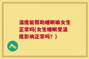 温度能帮助睡眠嘛女生正常吗(女生睡眠受温度影响正常吗？)