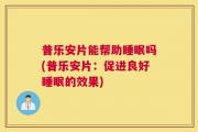 普乐安片能帮助睡眠吗(普乐安片：促进良好睡眠的效果)