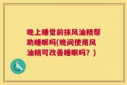 晚上睡觉前抹风油精帮助睡眠吗(晚间使用风油精可改善睡眠吗？)