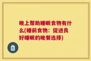 晚上帮助睡眠食物有什么(睡前食物：促进良好睡眠的晚餐选择)