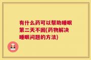 有什么药可以帮助睡眠第二天不困(药物解决睡眠问题的方法)