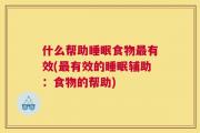 什么帮助睡眠食物最有效(最有效的睡眠辅助：食物的帮助)