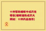 十种帮助睡眠中成药有哪些(睡眠辅助成药大揭秘：十种药品推荐)