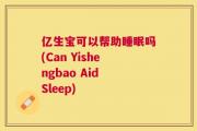 亿生宝可以帮助睡眠吗(Can Yishengbao Aid Sleep)