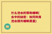什么泡水的帮助睡眠(水中的秘密：如何利用泡水提升睡眠质量)