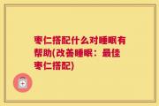 枣仁搭配什么对睡眠有帮助(改善睡眠：最佳枣仁搭配)